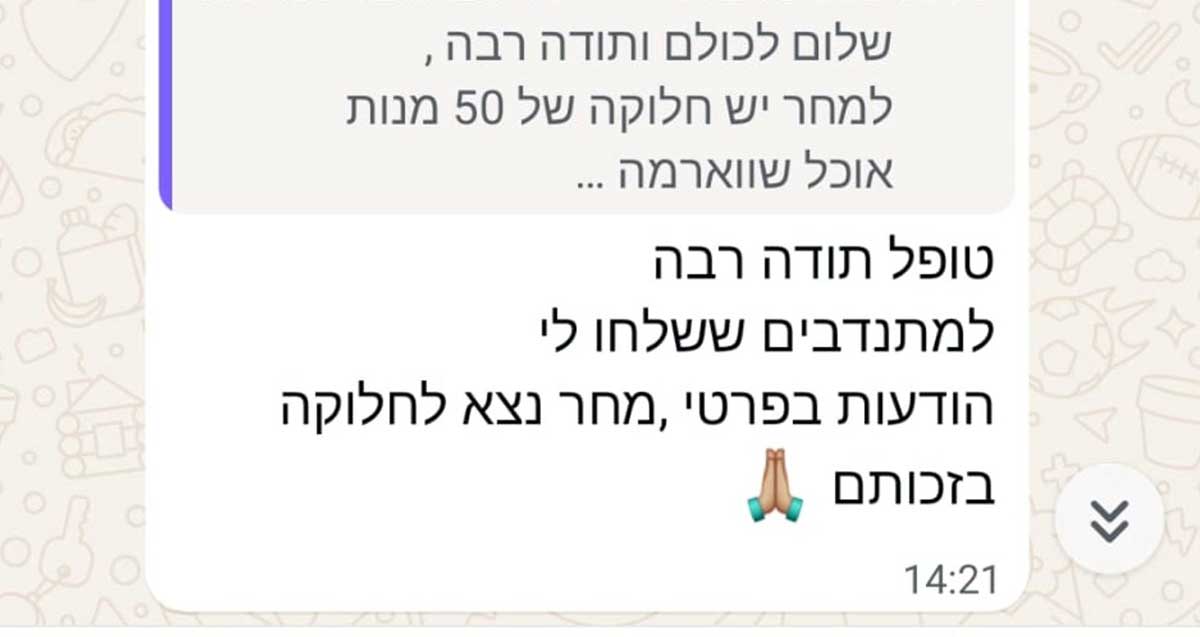 ההודעה ששלחה המנהלת מיטל סער למתנדבים בקבוצת הווצאפ. נוסח ההודעה: שלום לכולם ותודה רבה, למחר יש חלוקה של 50 מנות אוכל שווארמה... טופל תודה רבה למתנדבים ששלחו לי הודעות בפרטי, מחר נצא לחלוקה בזכותם, ואימוג'י של תודה