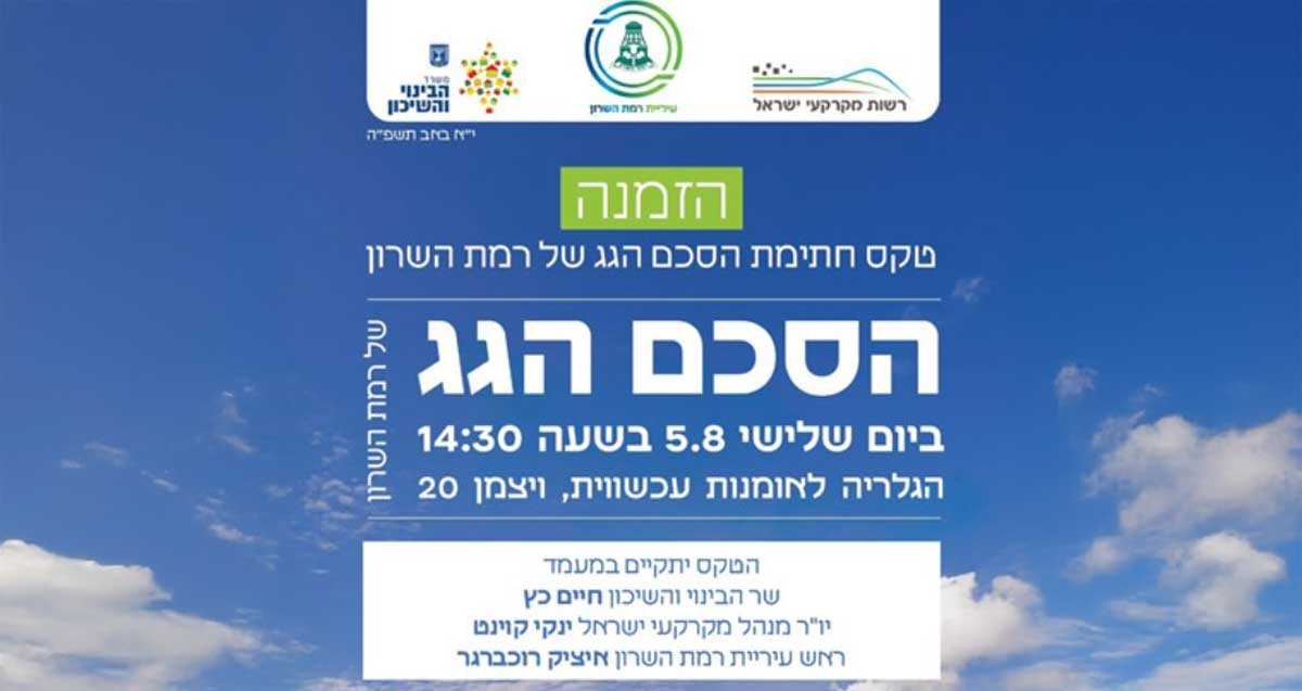 הזמנה לטקס חתימת הסכם הגג של רמת השרון עם רשות .מקרקעי ישראל ומשרד הבינוי השיכון ביום שלישי 5.8 בשעה 14:30 הגלריה לאומנות עכשווית, ויצמן 20. הטקס במעמד שר הבינוי והשיכון חיים כץ. יו״ר מנהל מקרקעי ישראל ינקי קוינט ואיציק רוכברגר ראש עיריית רמת השרון